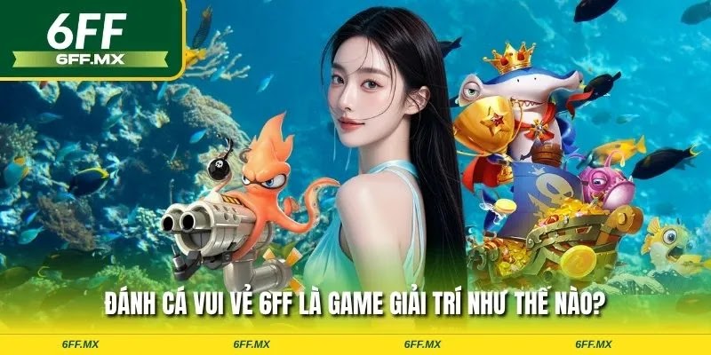 Đánh cá vui vẻ 6FF – Săn thủy quái lớn, nhận thưởng liền tay 1 Đánh cá vui vẻ 6FF là game giải trí như thế nào?
